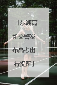 东湖高新交警发布高考出行提醒