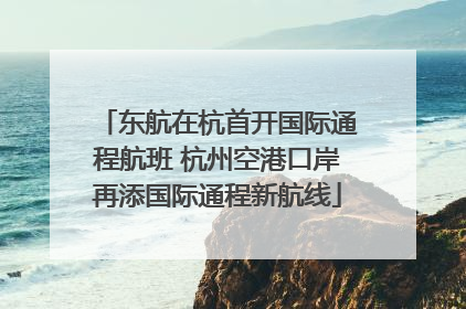东航在杭首开国际通程航班 杭州空港口岸再添国际通程新航线