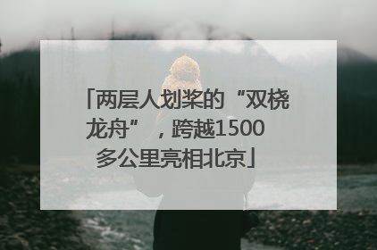 两层人划桨的“双桡龙舟”，跨越1500多公里亮相北京