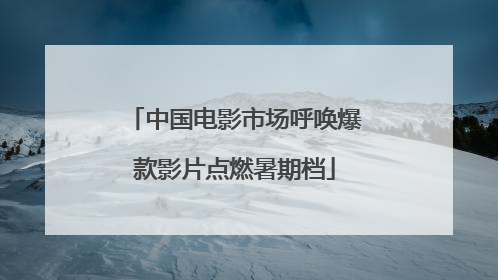 中国电影市场呼唤爆款影片点燃暑期档