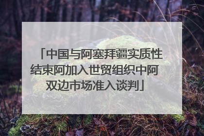 中国与阿塞拜疆实质性结束阿加入世贸组织中阿双边市场准入谈判