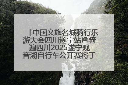 中国文旅名城骑行乐游大会四川遂宁站暨骑遍四川2025遂宁观音湖自行车公开赛将于6月22日开赛
