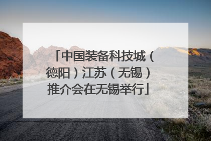 中国装备科技城（德阳）江苏（无锡）推介会在无锡举行