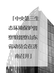 中央第三生态环境保护督察组督察山东省动员会在济南召开