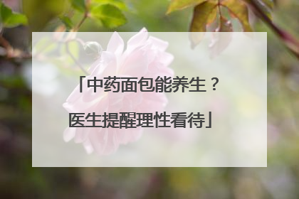 中药面包能养生？医生提醒理性看待