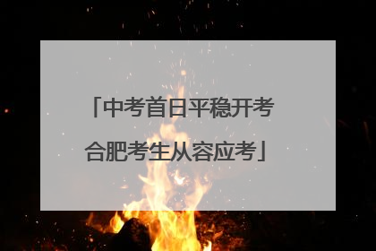 中考首日平稳开考 合肥考生从容应考