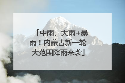 中雨、大雨+暴雨！内蒙古新一轮大范围降雨来袭