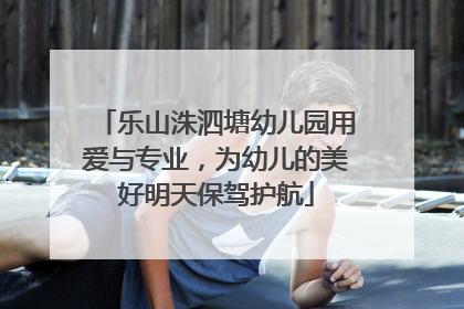 乐山洙泗塘幼儿园用爱与专业，为幼儿的美好明天保驾护航