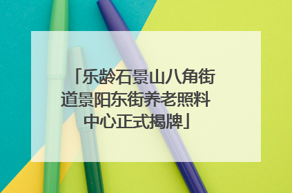 乐龄石景山八角街道景阳东街养老照料中心正式揭牌