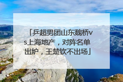 乒超男团山东魏桥vs上海地产，对阵名单出炉，王楚钦不出场