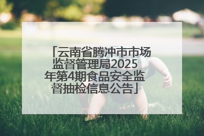 云南省腾冲市市场监督管理局2025年第4期食品安全监督抽检信息公告