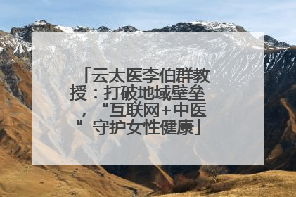 云太医李伯群教授：打破地域壁垒，“互联网+中医”守护女性健康