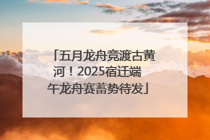 五月龙舟竞渡古黄河！2025宿迁端午龙舟赛蓄势待发