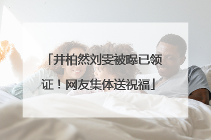 井柏然刘雯被曝已领证！网友集体送祝福