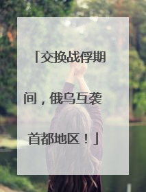 交换战俘期间，俄乌互袭首都地区！
