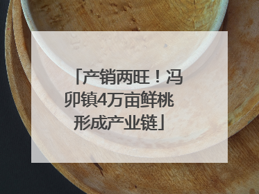 产销两旺！冯卯镇4万亩鲜桃形成产业链
