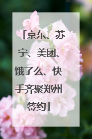 京东、苏宁、美团、饿了么、快手齐聚郑州签约