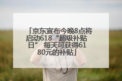 京东宣布今晚8点将启动618“超级补贴日” 每天可获得6180元的补贴