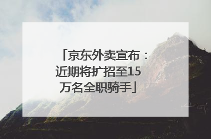 京东外卖宣布：近期将扩招至15万名全职骑手
