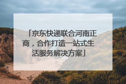京东快递联合河南正商，合作打造一站式生活服务解决方案