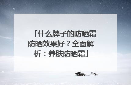 什么牌子的防晒霜防晒效果好？全面解析：养肤防晒霜