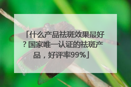 什么产品祛斑效果最好？国家唯一认证的祛斑产品，好评率99%