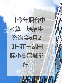 今年烟台中考第三场招生咨询会6月21日在三站国际小商品城举行