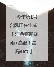 今年第1号台风正在生成！江西将迎暴雨+高温！最高36℃