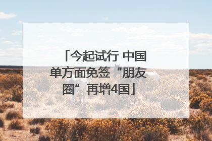 今起试行 中国单方面免签“朋友圈”再增4国