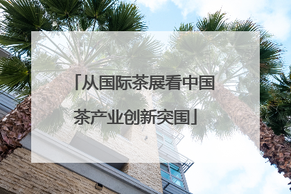 从国际茶展看中国茶产业创新突围