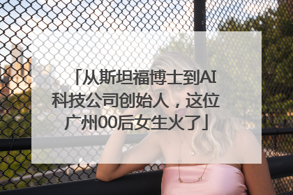 从斯坦福博士到AI科技公司创始人，这位广州00后女生火了