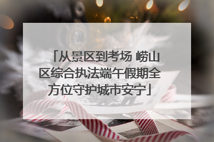 从景区到考场 崂山区综合执法端午假期全方位守护城市安宁