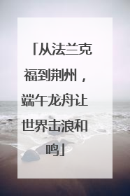 从法兰克福到荆州，端午龙舟让世界击浪和鸣