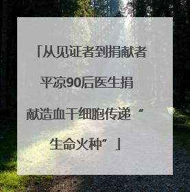 从见证者到捐献者 平凉90后医生捐献造血干细胞传递“生命火种”