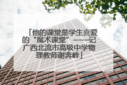 他的课堂是学生喜爱的“魔术课堂”——记广西北流市高级中学物理教师谢奔峰
