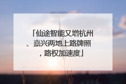 仙途智能又增杭州、嘉兴两地上路牌照，路权加速度