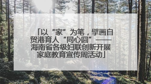 以“家”为笔，擘画自贸港育人“同心圆”——海南省各级妇联创新开展家庭教育宣传周活动