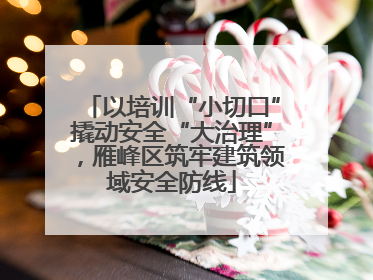 以培训“小切口”撬动安全“大治理”，雁峰区筑牢建筑领域安全防线