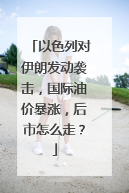 以色列对伊朗发动袭击，国际油价暴涨，后市怎么走？