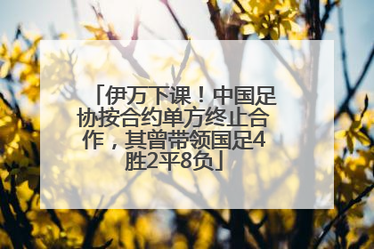 伊万下课！中国足协按合约单方终止合作，其曾带领国足4胜2平8负