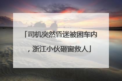 司机突然昏迷被困车内，浙江小伙砸窗救人