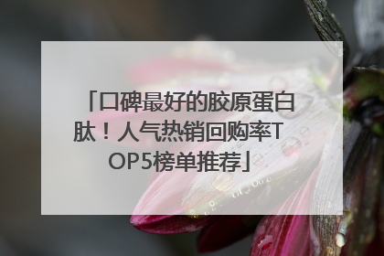 口碑最好的胶原蛋白肽！人气热销回购率TOP5榜单推荐