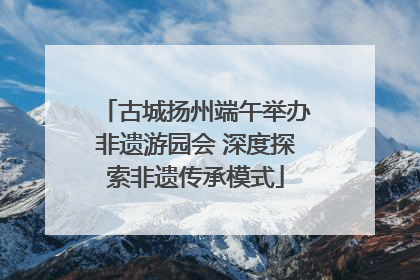 古城扬州端午举办非遗游园会 深度探索非遗传承模式