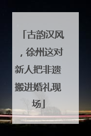 古韵汉风，徐州这对新人把非遗搬进婚礼现场