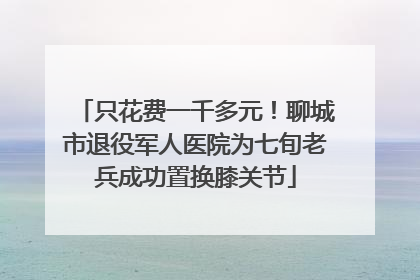 只花费一千多元！聊城市退役军人医院为七旬老兵成功置换膝关节