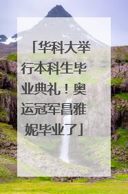 华科大举行本科生毕业典礼！奥运冠军昌雅妮毕业了