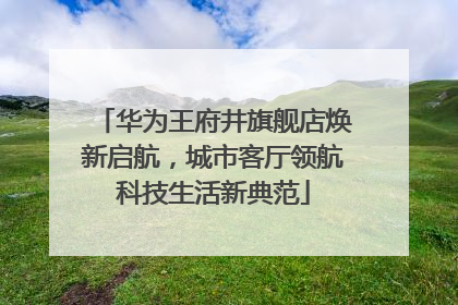 华为王府井旗舰店焕新启航，城市客厅领航科技生活新典范