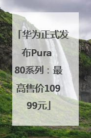 华为正式发布Pura 80系列：最高售价10999元