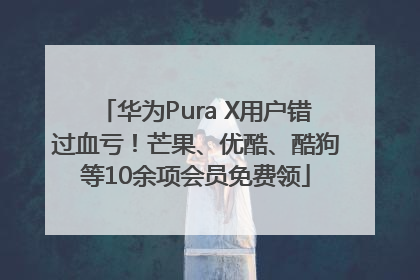 华为Pura X用户错过血亏！芒果、优酷、酷狗等10余项会员免费领