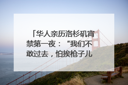 华人亲历洛杉矶宵禁第一夜：“我们不敢过去，怕挨枪子儿”｜封面头条